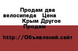 Продам два велосипеда › Цена ­ 3000-7000 - Крым Другое » Продам   